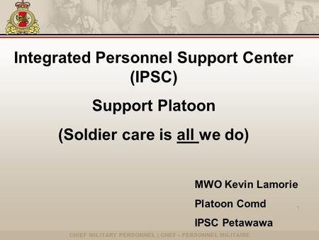 CHIEF MILITARY PERSONNEL | CHEF - PERSONNEL MILITAIRE 1 Integrated Personnel Support Center (IPSC) Support Platoon (Soldier care is all we do) MWO Kevin.