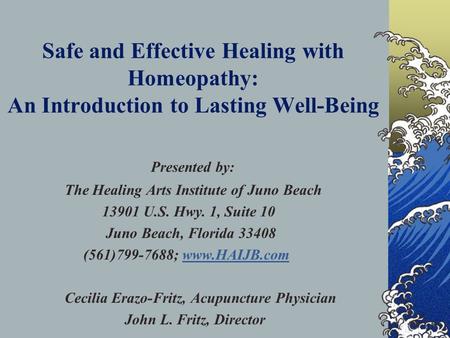 Safe and Effective Healing with Homeopathy: An Introduction to Lasting Well-Being Presented by: The Healing Arts Institute of Juno Beach 13901 U.S. Hwy.