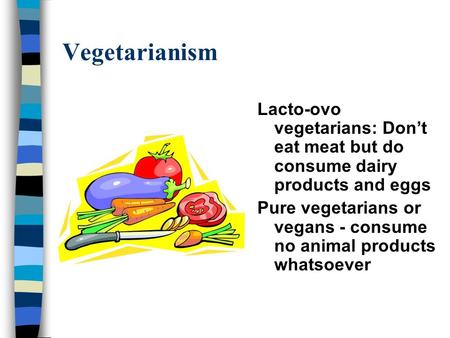 Vegetarianism Lacto-ovo vegetarians: Don’t eat meat but do consume dairy products and eggs Pure vegetarians or vegans - consume no animal products whatsoever.