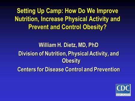 Setting Up Camp: How Do We Improve Nutrition, Increase Physical Activity and Prevent and Control Obesity? William H. Dietz, MD, PhD Division of Nutrition,