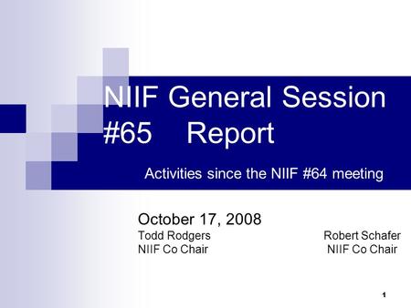 1 NIIF General Session #65 Report Activities since the NIIF #64 meeting October 17, 2008 Todd Rodgers Robert Schafer NIIF Co Chair.