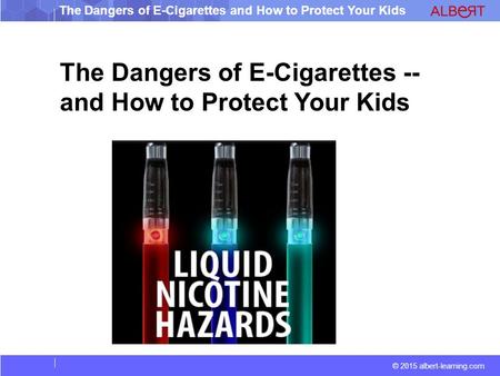 © 2015 albert-learning.com The Dangers of E-Cigarettes and How to Protect Your Kids The Dangers of E-Cigarettes -- and How to Protect Your Kids.