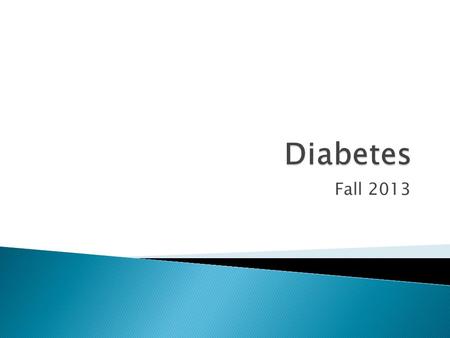 Fall 2013.  There are two types of diabetes ◦ Type 1 and 2  Blood sugar is involved  Insulin is involved  You might need to take your blood sugar.