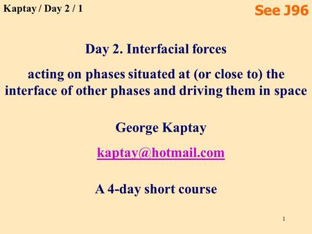 1 Day 2. Interfacial forces acting on phases situated at (or close to) the interface of other phases and driving them in space A 4-day short course George.