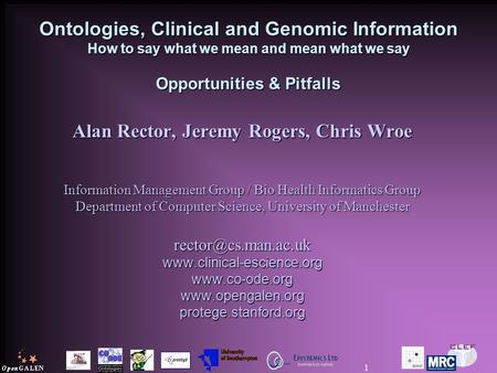 1 Ontologies, Clinical and Genomic Information How to say what we mean and mean what we say Opportunities & Pitfalls Alan Rector, Jeremy Rogers, Chris.