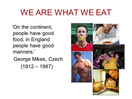 WE ARE WHAT WE EAT ‘On the continent, people have good food, in England people have good manners.’ George Mikes, Czech (1912 – 1987)