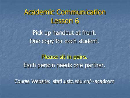 Academic Communication Lesson 6 Pick up handout at front. One copy for each student. Please sit in pairs. Each person needs one partner. Course Website: