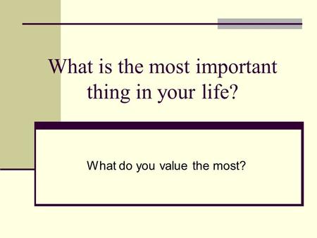 What is the most important thing in your life? What do you value the most?
