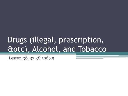 Drugs (illegal, prescription, &otc), Alcohol, and Tobacco Lesson 36, 37,38 and 39.