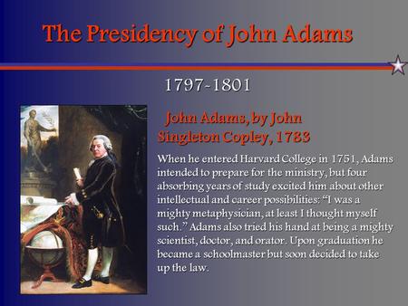 The Presidency of John Adams 1797-1801 John Adams, by John Singleton Copley, 1783 When he entered Harvard College in 1751, Adams intended to prepare for.