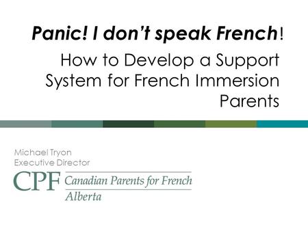 Panic! I don’t speak French ! Michael Tryon Executive Director How to Develop a Support System for French Immersion Parents.