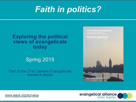 Faith in politics? Exploring the political views of evangelicals today Spring 2015 Part of the 21st Century Evangelicals research series www.eauk.org/surveys.