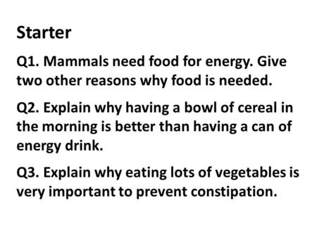 Starter Q1. Mammals need food for energy. Give two other reasons why food is needed. Q2. Explain why having a bowl of cereal in the morning is better than.