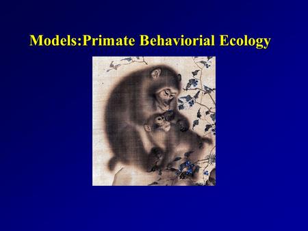 Models:Primate Behaviorial Ecology Goals for today... Introduce select models that have been used in the past to predict primate behavior.Introduce select.