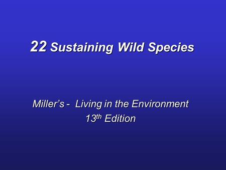 22 Sustaining Wild Species Miller’s - Living in the Environment 13 th Edition.