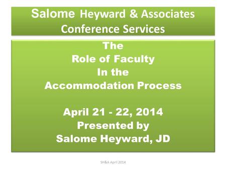 Salome Heyward & Associates Conference Services The Role of Faculty In the Accommodation Process April 21 - 22, 2014 Presented by Salome Heyward, JD The.