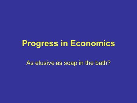 Progress in Economics As elusive as soap in the bath?