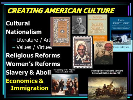 CREATING AMERICAN CULTURE Cultural Nationalism –Literature / Art –Values / Virtues Religious Reforms Women’s Reforms Slavery & Abolition Economics & Immigration.