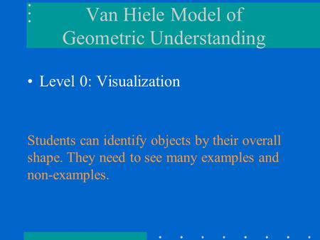 Students can identify objects by their overall shape. They need to see many examples and non-examples. Van Hiele Model of Geometric Understanding Level.