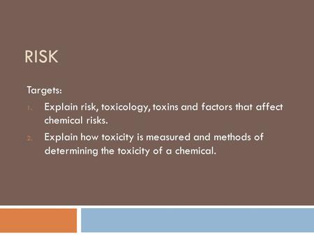 RISK Targets: 1. Explain risk, toxicology, toxins and factors that affect chemical risks. 2. Explain how toxicity is measured and methods of determining.