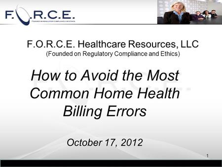 F.O.R.C.E. Healthcare Resources, LLC (Founded on Regulatory Compliance and Ethics) How to Avoid the Most Common Home Health Billing Errors October 17,