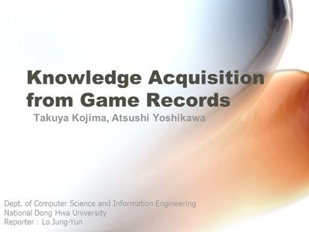 Knowledge Acquisition from Game Records Takuya Kojima, Atsushi Yoshikawa Dept. of Computer Science and Information Engineering National Dong Hwa University.