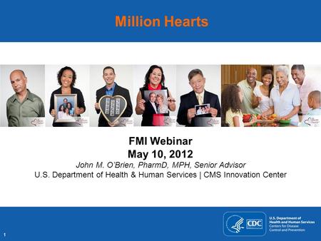 1 Million Hearts FMI Webinar May 10, 2012 John M. O’Brien, PharmD, MPH, Senior Advisor U.S. Department of Health & Human Services | CMS Innovation Center.