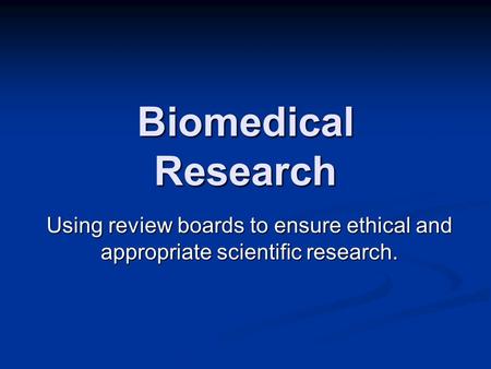 Biomedical Research Using review boards to ensure ethical and appropriate scientific research.
