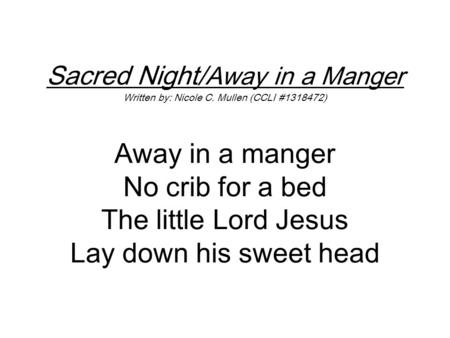 Sacred Night/ Away in a Manger Written by: Nicole C. Mullen (CCLI #1318472) Away in a manger No crib for a bed The little Lord Jesus Lay down his sweet.