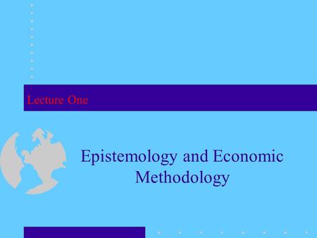 Lecture One Epistemology and Economic Methodology.