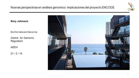 Nuevas perspectivas en análisis genomico: implicaciones del proyecto ENCODE 1 Rory Johnson Bioinformatics and Genomics Centre for Genomic Regulation AEEH.