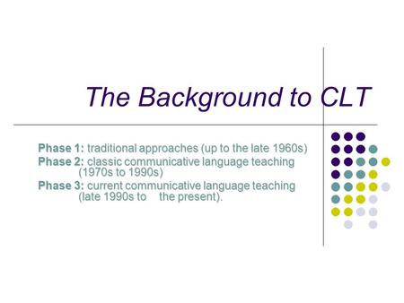 The Background to CLT Phase 1: traditional approaches (up to the late 1960s) Phase 2: classic communicative language teaching (1970s to 1990s) Phase 3: