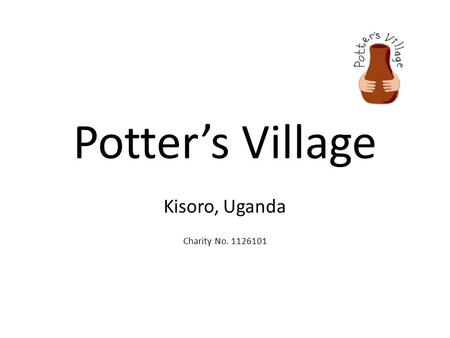 Potter’s Village Kisoro, Uganda Charity No. 1126101.