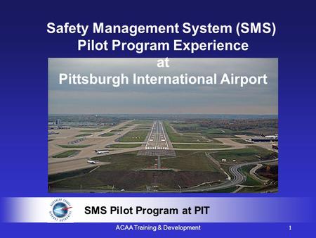 1 SMS Pilot Program at PIT ACAA Training & Development1 SMS Pilot Program at PIT Safety Management System (SMS) Pilot Program Experience at Pittsburgh.