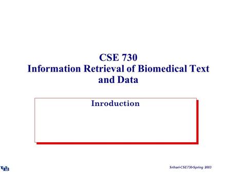 Srihari-CSE730-Spring 2003 CSE 730 Information Retrieval of Biomedical Text and Data Inroduction.