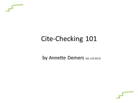 Cite-Checking 101 by Annette Demers BA LLB MLIS. Cite Checking is a Three Part Process.