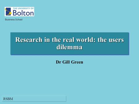 RSBM Business School Research in the real world: the users dilemma Dr Gill Green.