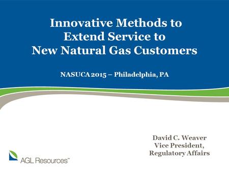Innovative Methods to Extend Service to New Natural Gas Customers NASUCA 2015 – Philadelphia, PA David C. Weaver Vice President, Regulatory Affairs.