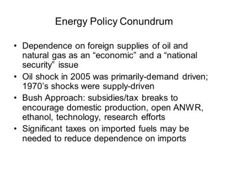 Energy Policy Conundrum Dependence on foreign supplies of oil and natural gas as an “economic” and a “national security” issue Oil shock in 2005 was primarily-demand.