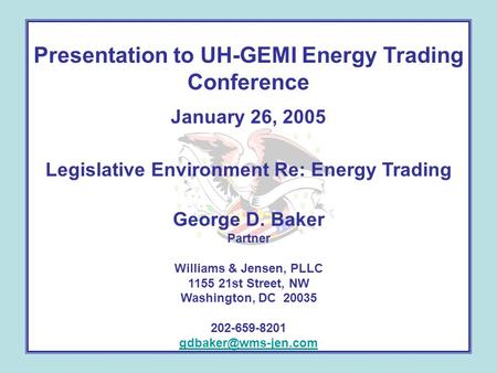 Presentation to UH-GEMI Energy Trading Conference January 26, 2005 Legislative Environment Re: Energy Trading George D. Baker Partner Williams & Jensen,