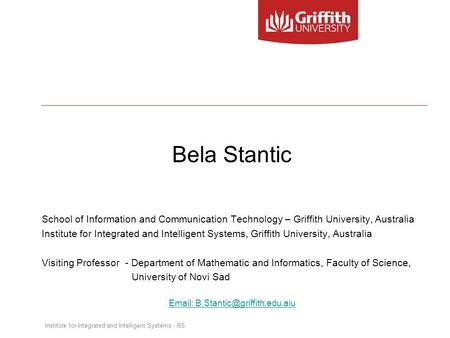 Institute for Integrated and Intelligent Systems - IIIS Bela Stantic School of Information and Communication Technology – Griffith University, Australia.