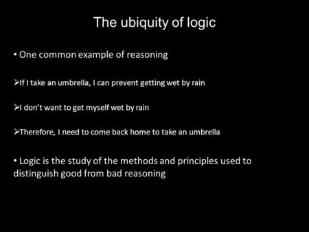 The ubiquity of logic One common example of reasoning  If I take an umbrella, I can prevent getting wet by rain  I don’t want to get myself wet by rain.