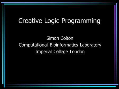 Creative Logic Programming Simon Colton Computational Bioinformatics Laboratory Imperial College London.