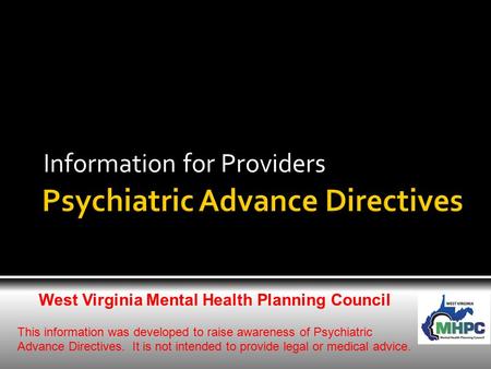 Information for Providers West Virginia Mental Health Planning Council This information was developed to raise awareness of Psychiatric Advance Directives.