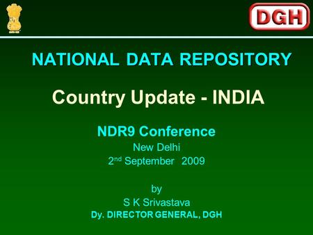 NATIONAL DATA REPOSITORY NDR9 Conference New Delhi 2 nd September 2009 by S K Srivastava Dy. DIRECTOR GENERAL, DGH Country Update - INDIA.