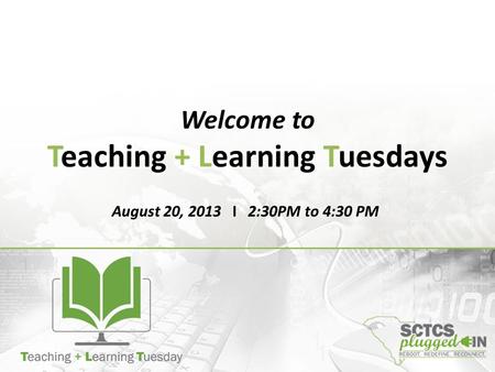 Welcome to Teaching + Learning Tuesdays August 20, 2013 I 2:30PM to 4:30 PM.