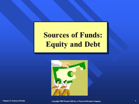 Chapter 12: Sources of Funds 1 Copyright 2005 Prentice Hall Inc. A Pearson Education Company Sources of Funds: Equity and Debt.