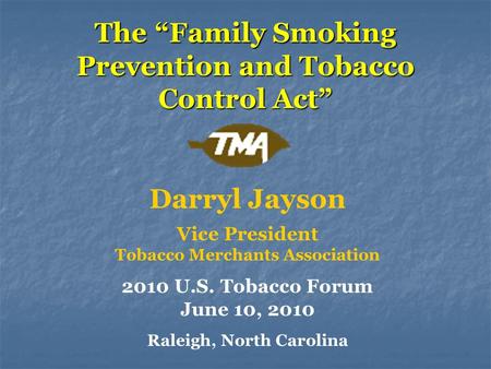 The “Family Smoking Prevention and Tobacco Control Act” Darryl Jayson Vice President Tobacco Merchants Association 2010 U.S. Tobacco Forum June 10, 2010.
