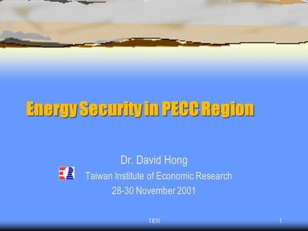 TIER1 Energy Security in PECC Region Dr. David Hong Taiwan Institute of Economic Research 28-30 November 2001.