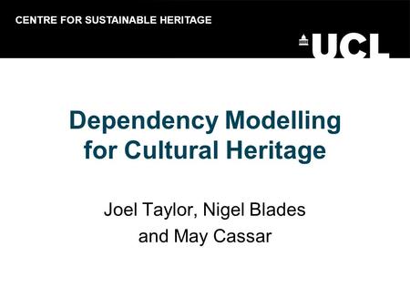 Dependency Modelling for Cultural Heritage Joel Taylor, Nigel Blades and May Cassar CENTRE FOR SUSTAINABLE HERITAGE.